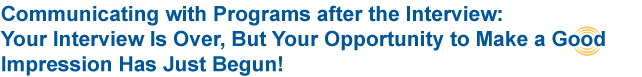 Communicating with Programs after the Interview: Your Interview Is Over, But Your Opportunity to Make a Good Impression Has Just Begun!